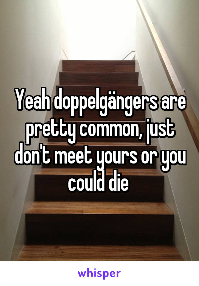 Yeah doppelgängers are pretty common, just don't meet yours or you could die 