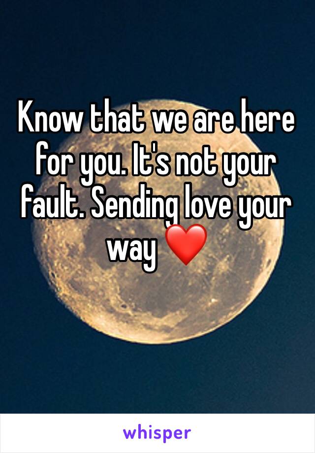 Know that we are here for you. It's not your fault. Sending love your way ❤️