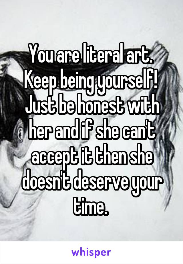 You are literal art. 
Keep being yourself! 
Just be honest with her and if she can't accept it then she doesn't deserve your time. 