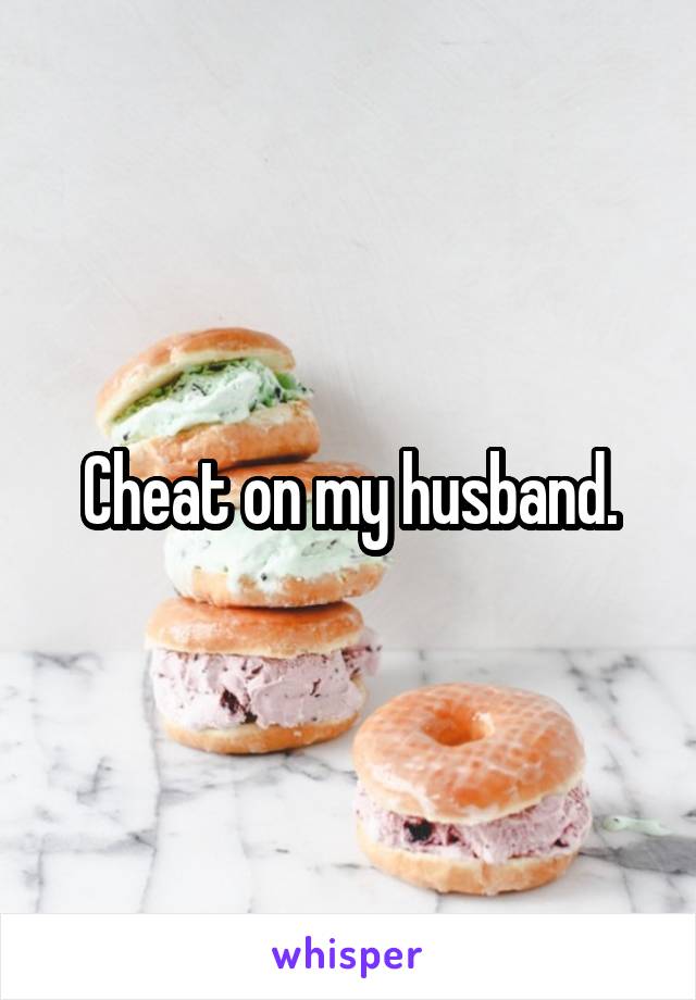 Cheat on my husband.