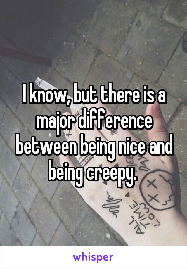 I know, but there is a major difference between being nice and being creepy. 