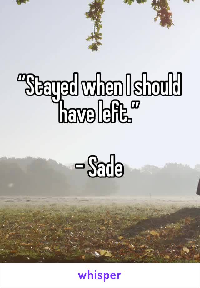 “Stayed when I should have left.”

- Sade