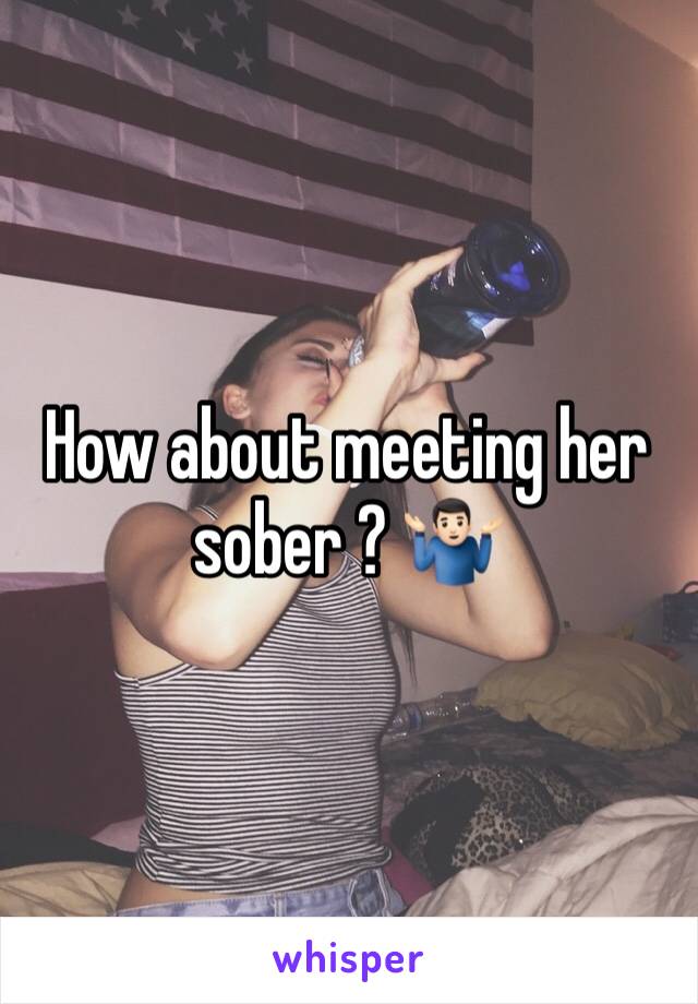 How about meeting her sober ? 🤷🏻‍♂️