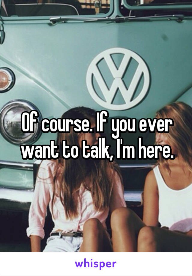 Of course. If you ever want to talk, I'm here.