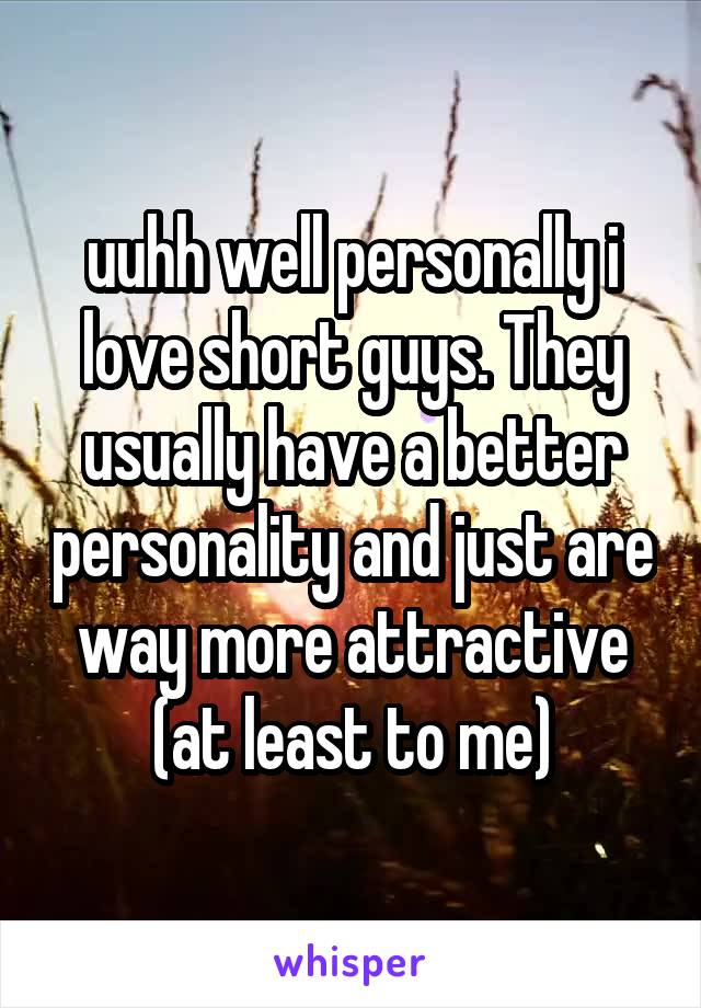uuhh well personally i love short guys. They usually have a better personality and just are way more attractive (at least to me)