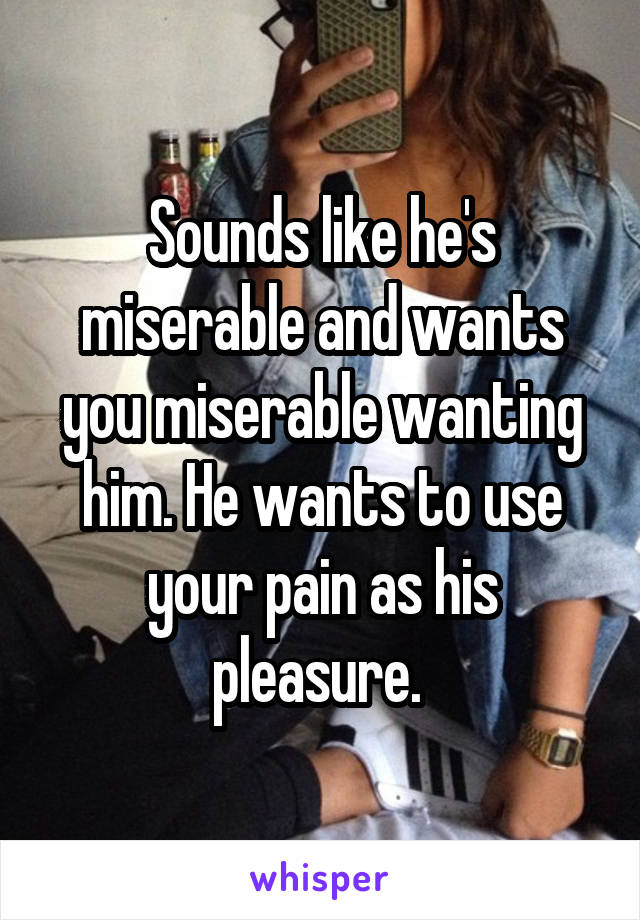 Sounds like he's miserable and wants you miserable wanting him. He wants to use your pain as his pleasure. 