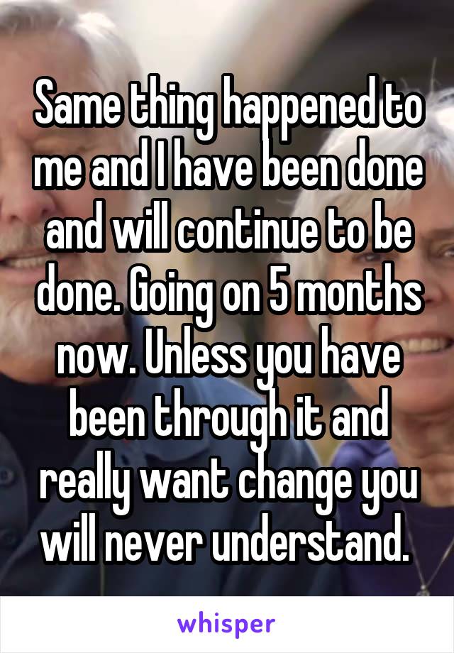 Same thing happened to me and I have been done and will continue to be done. Going on 5 months now. Unless you have been through it and really want change you will never understand. 