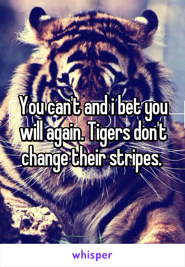 You can't and i bet you will again. Tigers don't change their stripes. 