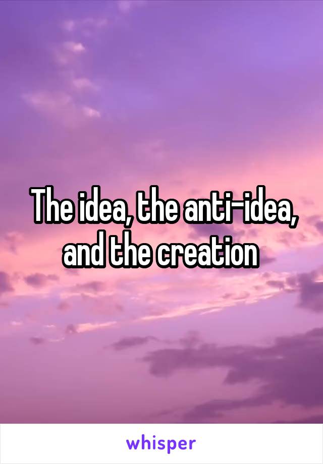 The idea, the anti-idea, and the creation 