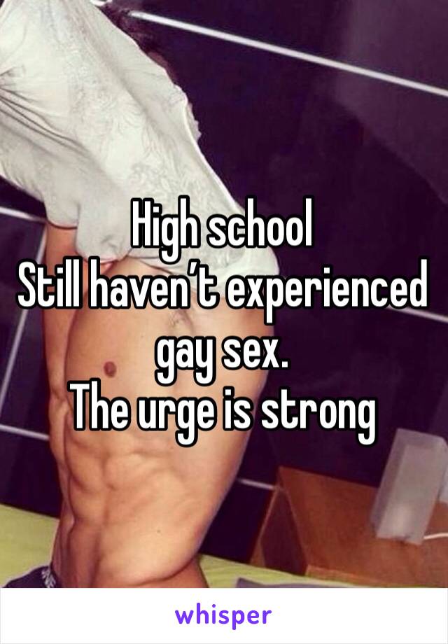 High school
Still haven’t experienced gay sex.
The urge is strong 