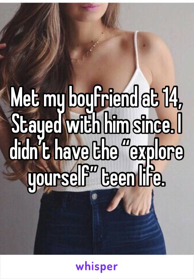 Met my boyfriend at 14,
Stayed with him since. I didn’t have the “explore yourself” teen life.