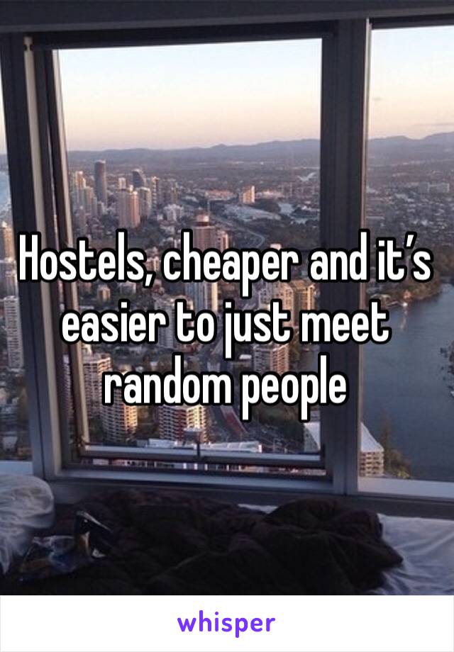 Hostels, cheaper and it’s easier to just meet  random people