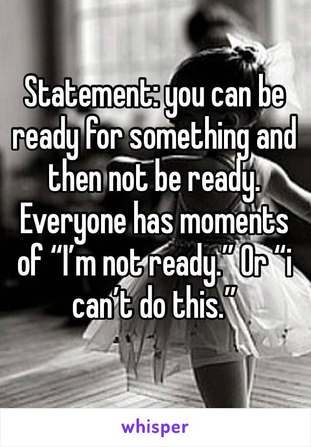 Statement: you can be ready for something and then not be ready. 
Everyone has moments of “I’m not ready.” Or “i can’t do this.”
