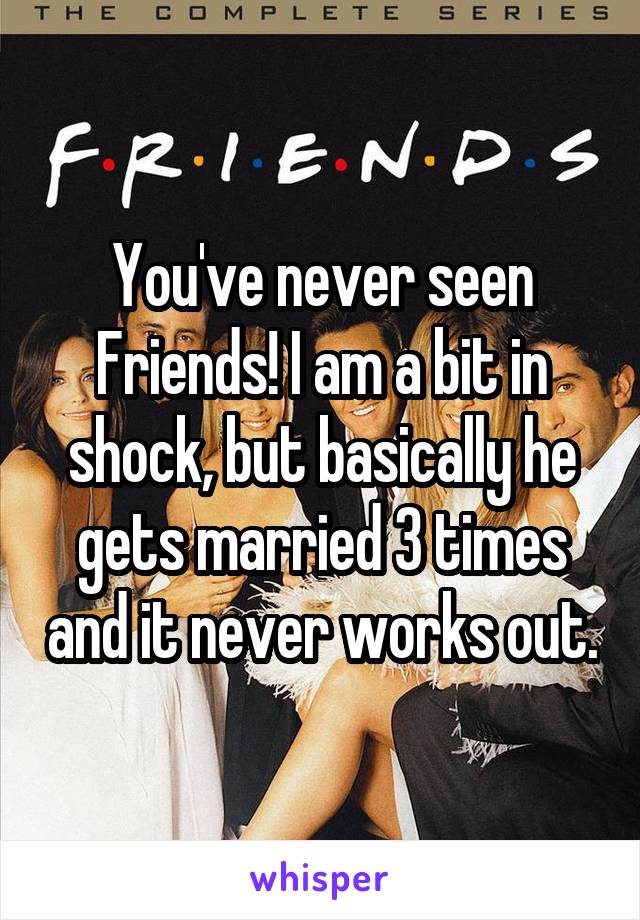 You've never seen Friends! I am a bit in shock, but basically he gets married 3 times and it never works out.