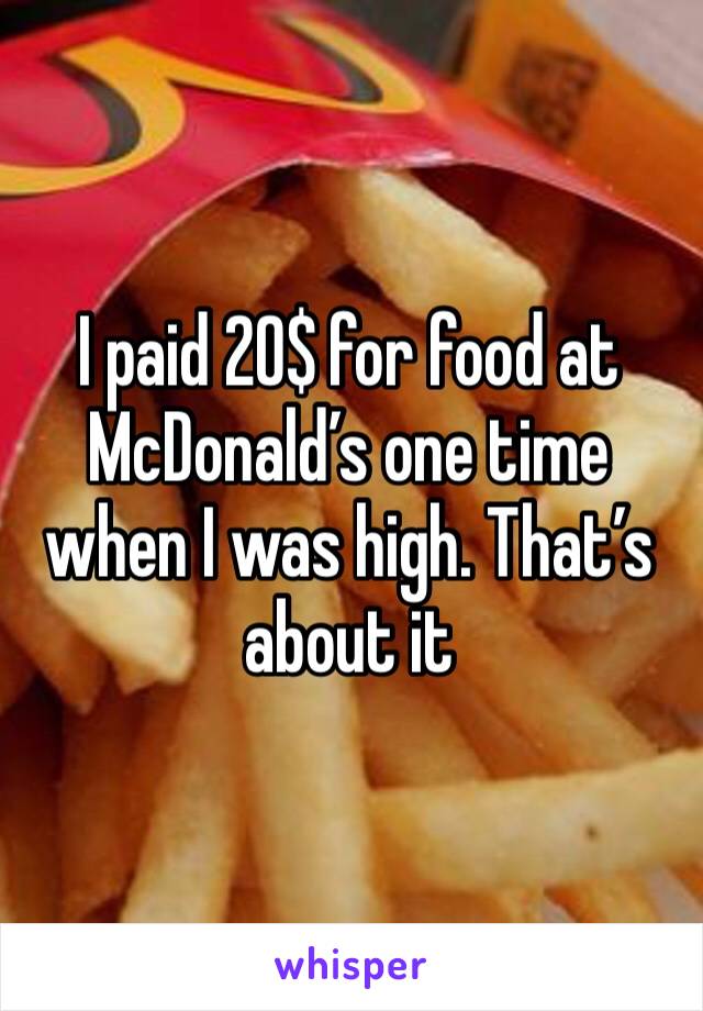 I paid 20$ for food at McDonald’s one time when I was high. That’s about it 
