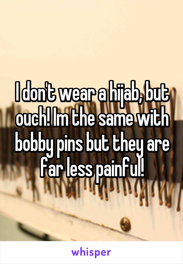 I don't wear a hijab, but ouch! Im the same with bobby pins but they are far less painful!