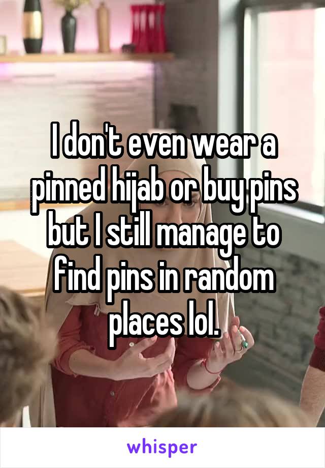 I don't even wear a pinned hijab or buy pins but I still manage to find pins in random places lol.