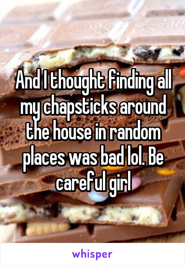 And I thought finding all my chapsticks around the house in random places was bad lol. Be careful girl