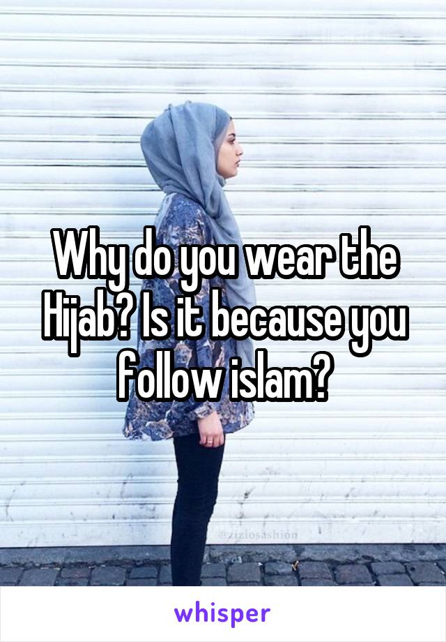 Why do you wear the Hijab? Is it because you follow islam?