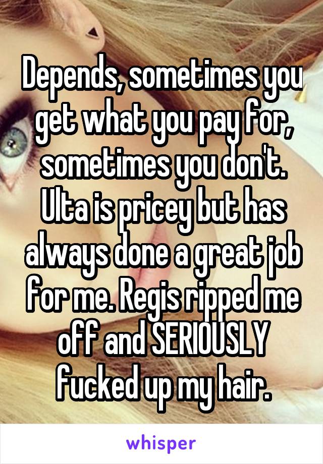Depends, sometimes you get what you pay for, sometimes you don't. Ulta is pricey but has always done a great job for me. Regis ripped me off and SERIOUSLY fucked up my hair.