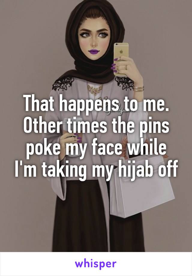 That happens to me. Other times the pins poke my face while I'm taking my hijab off