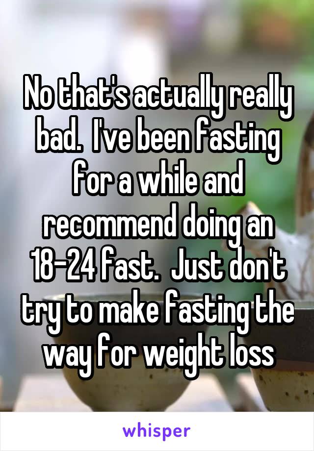 No that's actually really bad.  I've been fasting for a while and recommend doing an 18-24 fast.  Just don't try to make fasting the way for weight loss
