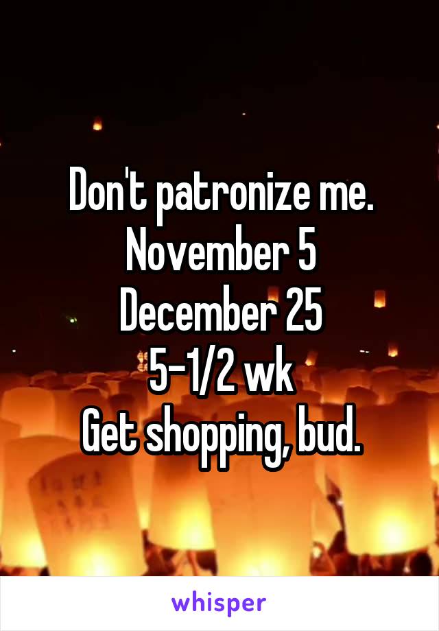 Don't patronize me.
November 5
December 25
5-1/2 wk
Get shopping, bud.