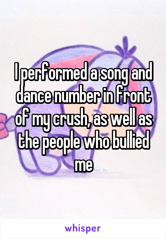 I performed a song and dance number in front of my crush, as well as the people who bullied me