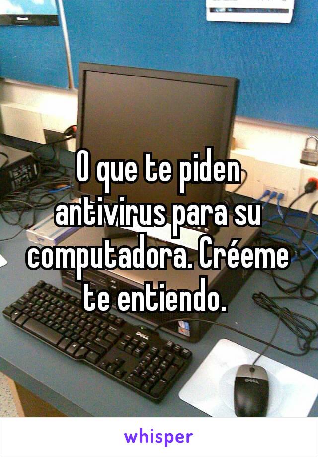 O que te piden antivirus para su computadora. Créeme te entiendo. 