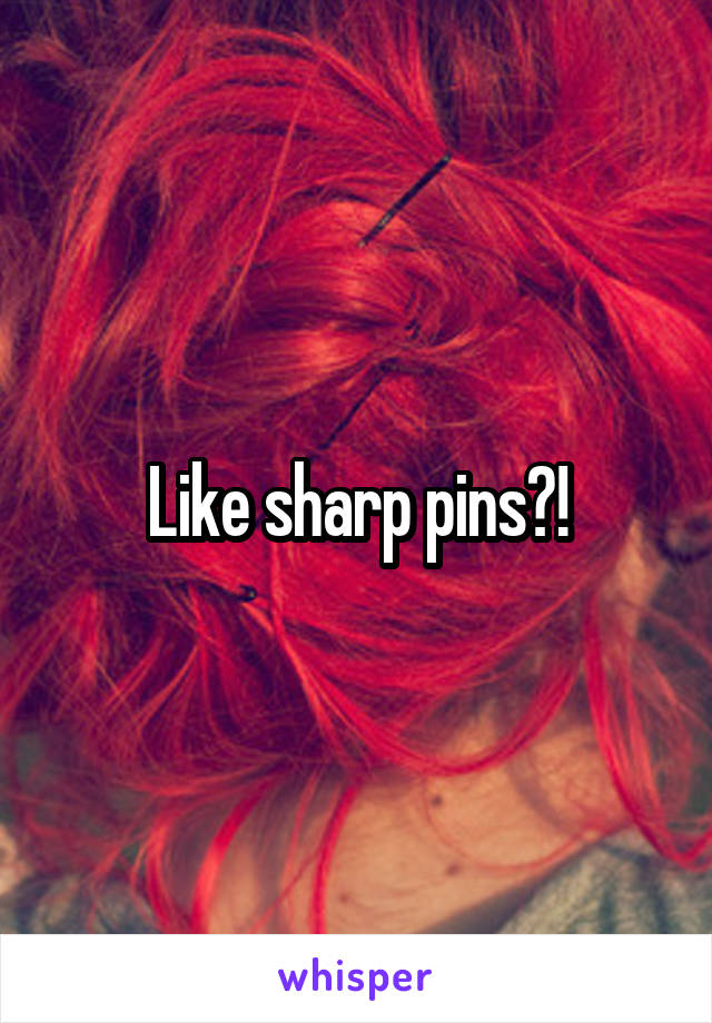 Like sharp pins?!