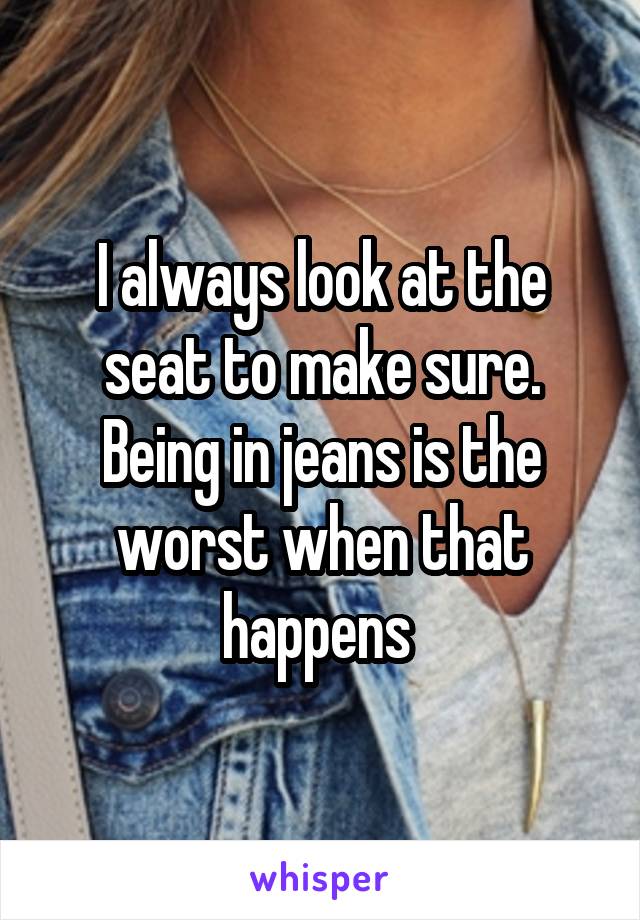 I always look at the seat to make sure. Being in jeans is the worst when that happens 