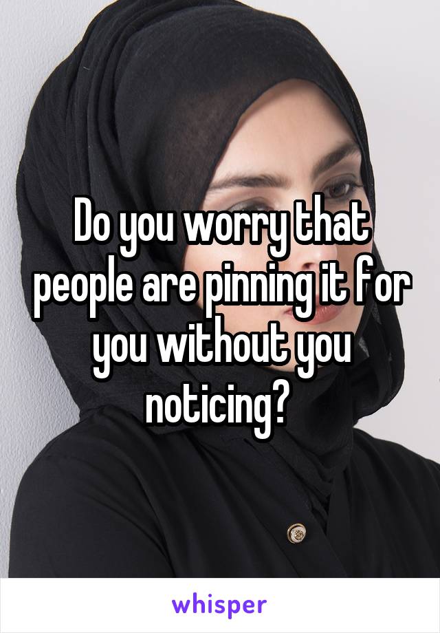 Do you worry that people are pinning it for you without you noticing? 