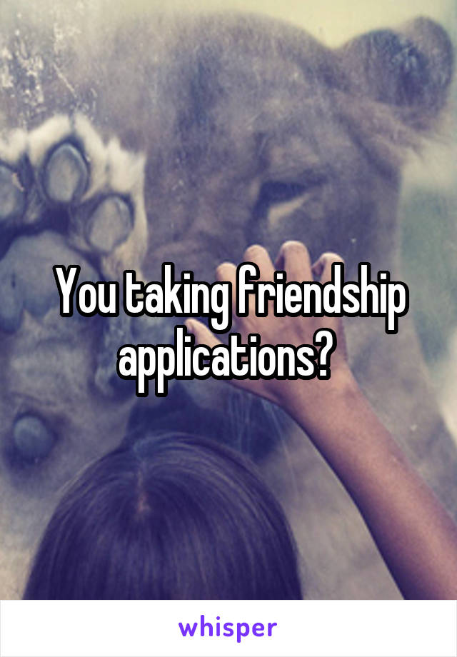 You taking friendship applications? 