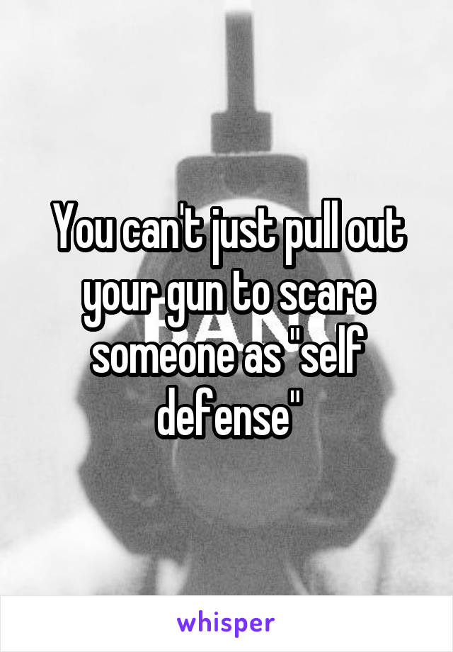 You can't just pull out your gun to scare someone as "self defense"