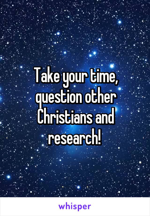 Take your time, question other Christians and research! 