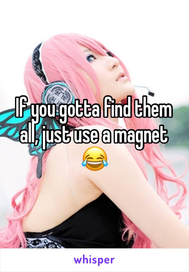 If you gotta find them all, just use a magnet 😂