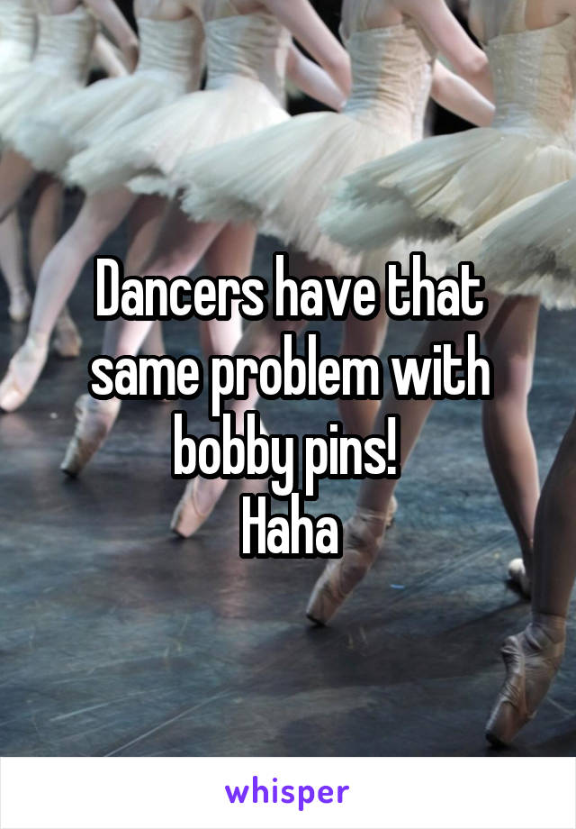 Dancers have that same problem with bobby pins! 
Haha