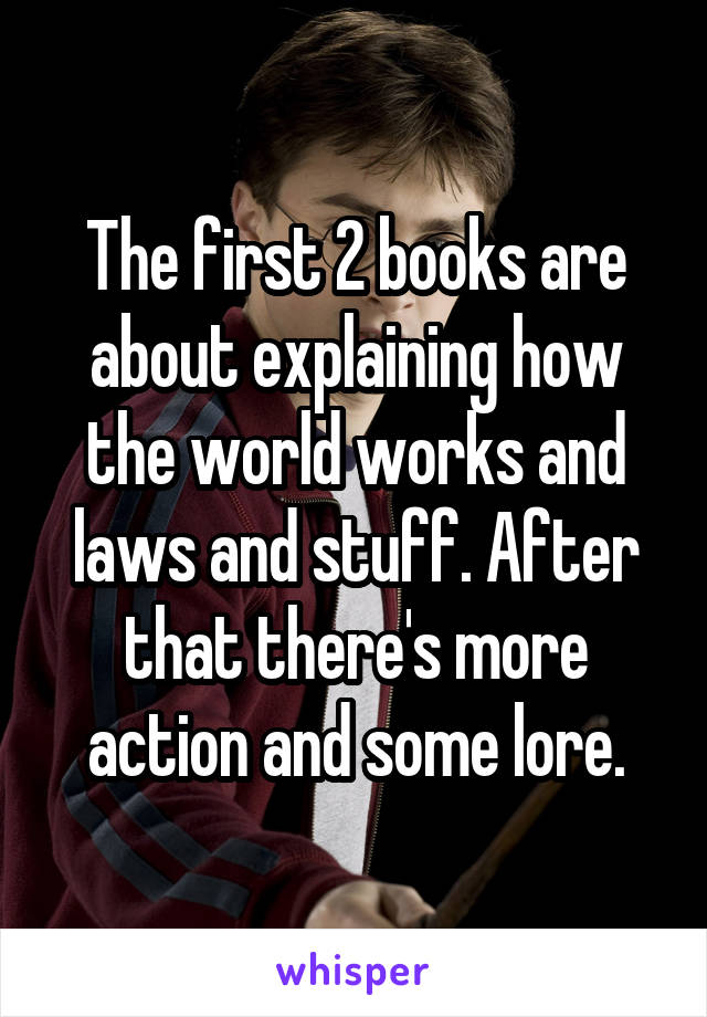 The first 2 books are about explaining how the world works and laws and stuff. After that there's more action and some lore.