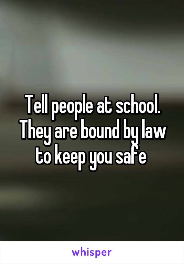 Tell people at school. They are bound by law to keep you safe 