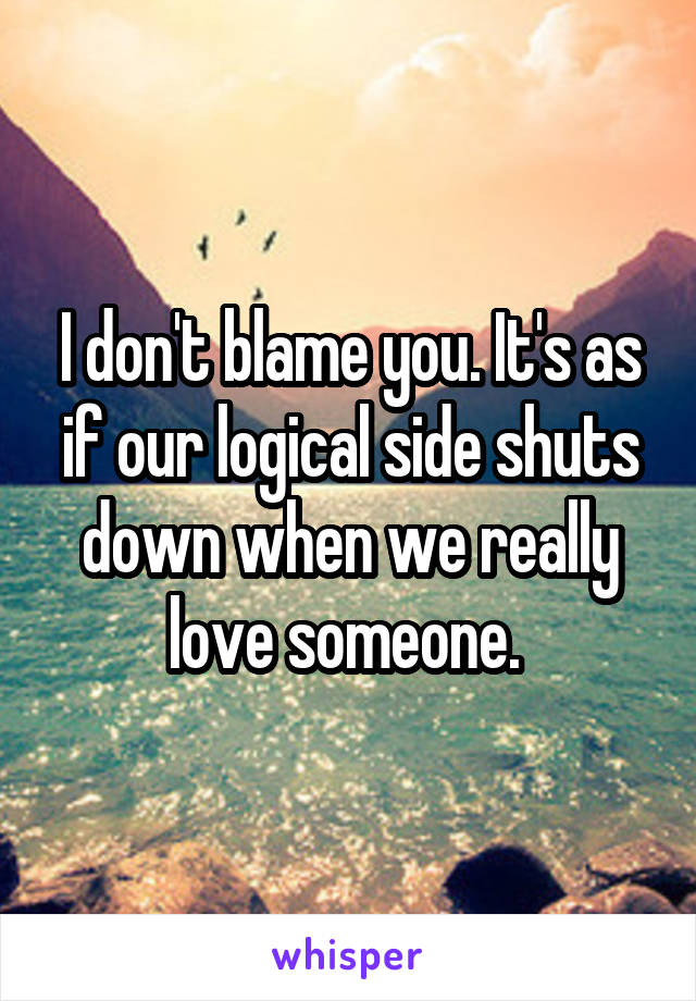 I don't blame you. It's as if our logical side shuts down when we really love someone. 