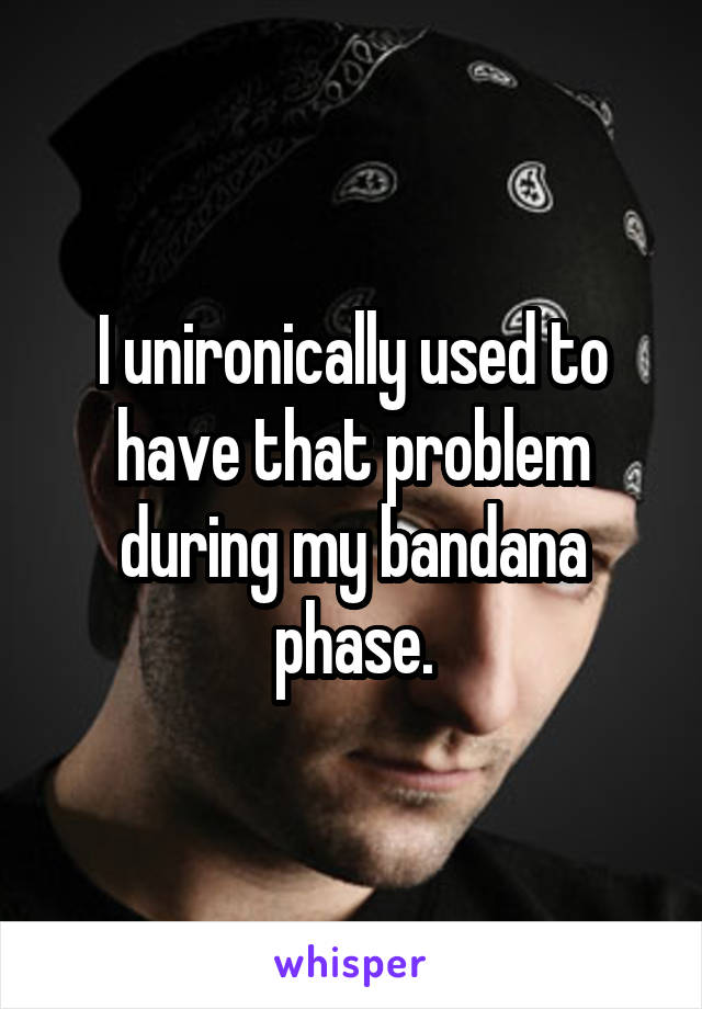 I unironically used to have that problem during my bandana phase.