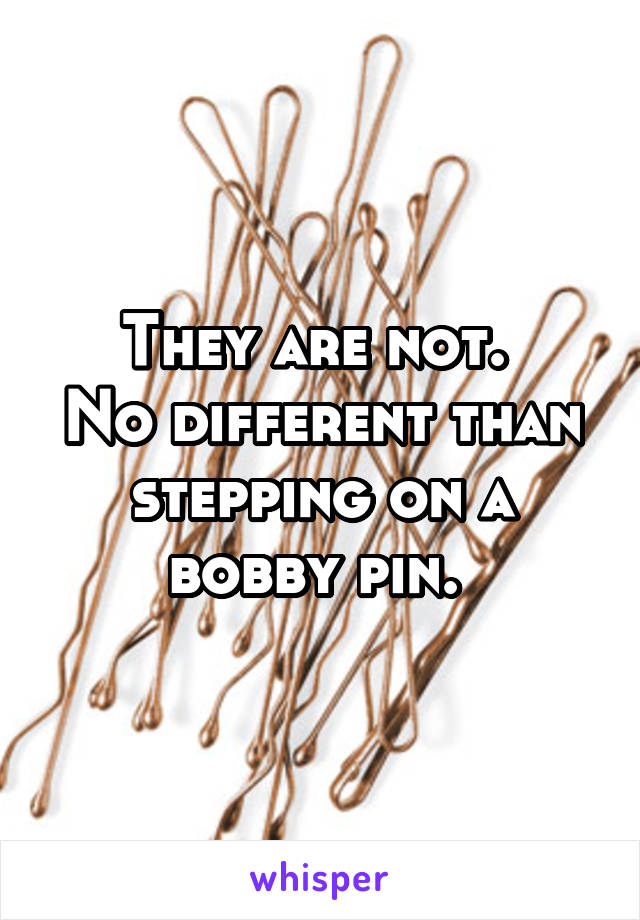 They are not. 
No different than stepping on a bobby pin. 