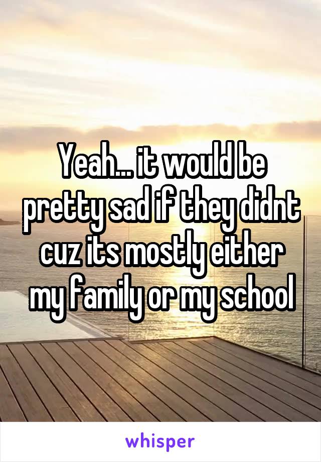 Yeah... it would be pretty sad if they didnt cuz its mostly either my family or my school