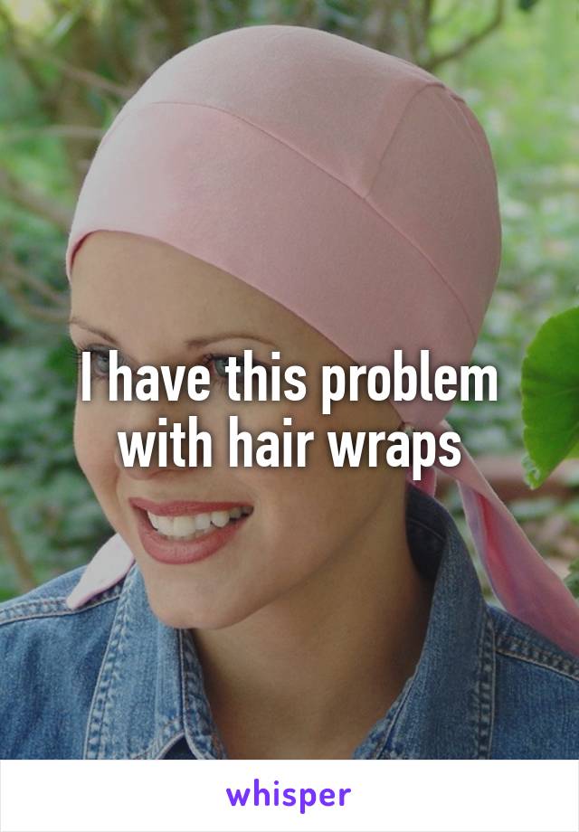 I have this problem with hair wraps