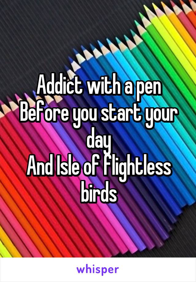 Addict with a pen
Before you start your day
And Isle of flightless birds