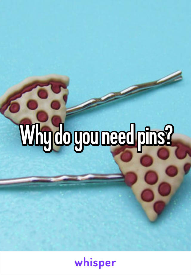 Why do you need pins?