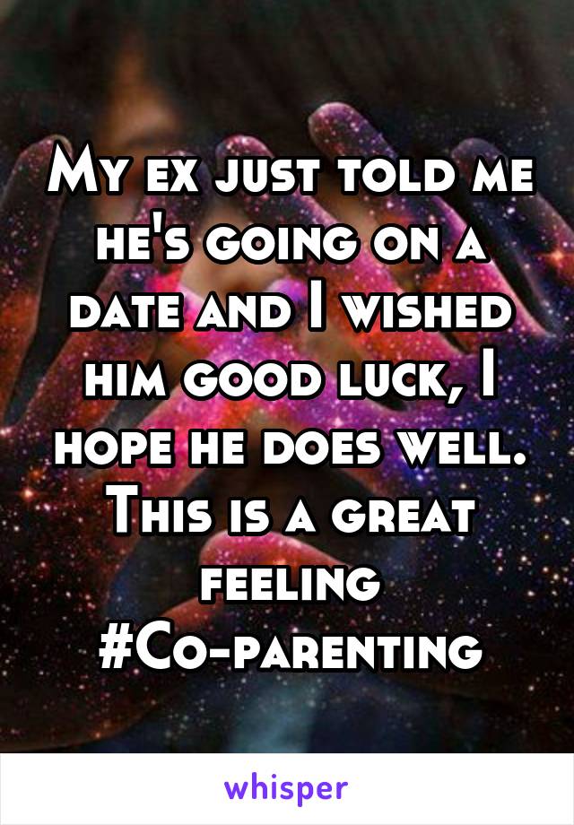 My ex just told me he's going on a date and I wished him good luck, I hope he does well. This is a great feeling
#Co-parenting