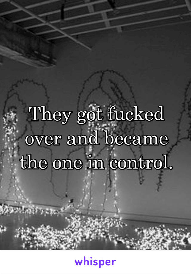 They got fucked over and became the one in control.