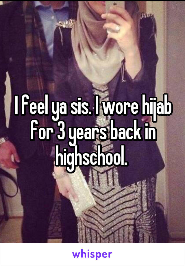 I feel ya sis. I wore hijab for 3 years back in highschool. 