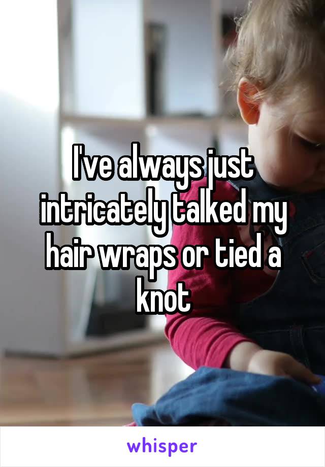 I've always just intricately talked my hair wraps or tied a knot